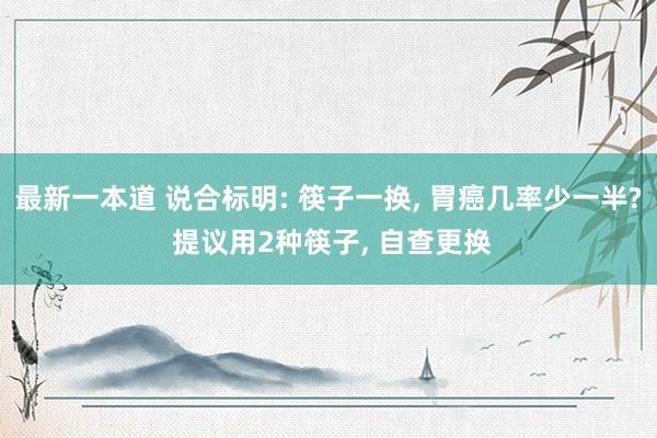 最新一本道 说合标明: 筷子一换， 胃癌几率少一半? 提议用2种筷子， 自查更换