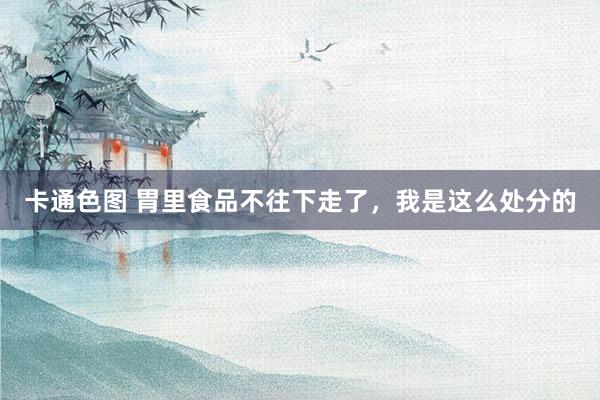 卡通色图 胃里食品不往下走了,我是这么处分的