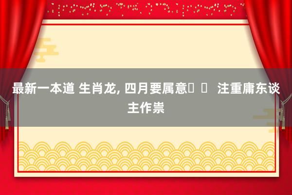 最新一本道 生肖龙， 四月要属意⚠️ 注重庸东谈主作祟