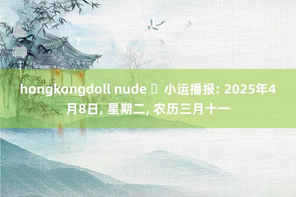 hongkongdoll nude ☯小运播报: 2025年4月8日， 星期二， 农历三月十一