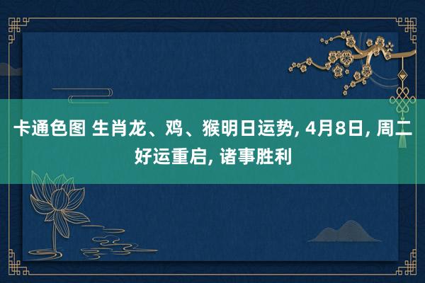 卡通色图 生肖龙、鸡、猴明日运势， 4月8日， 周二好运重启， 诸事胜利
