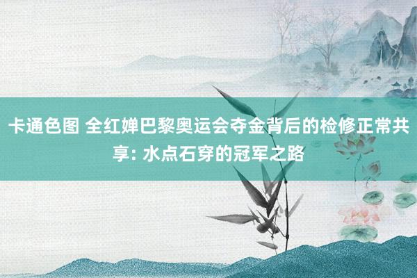 卡通色图 全红婵巴黎奥运会夺金背后的检修正常共享: 水点石穿的冠军之路