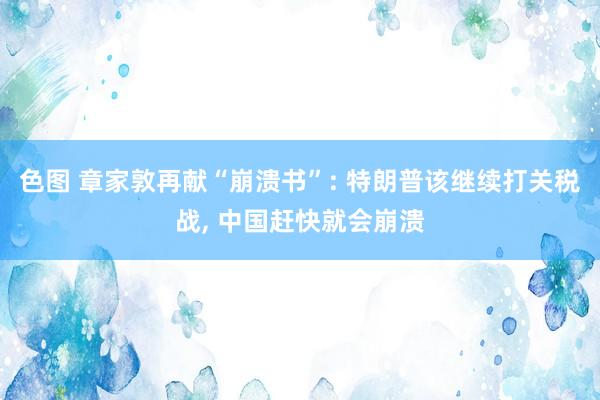 色图 章家敦再献“崩溃书”: 特朗普该继续打关税战， 中国赶快就会崩溃