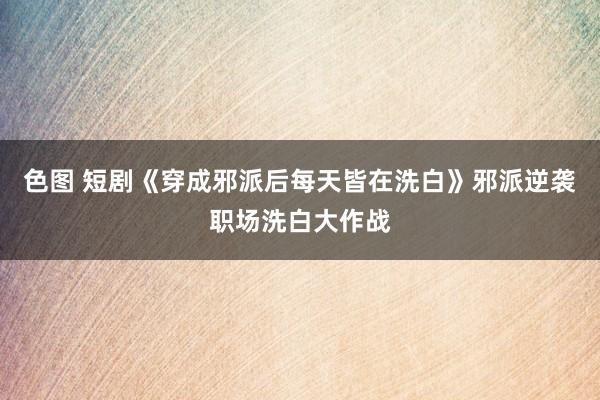 色图 短剧《穿成邪派后每天皆在洗白》邪派逆袭职场洗白大作战