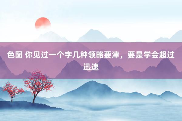 色图 你见过一个字几种领略要津，要是学会超过迅速