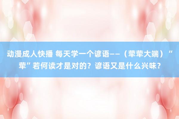 动漫成人快播 每天学一个谚语——（荦荦大端）“荦”若何读才是对的？谚语又是什么兴味？