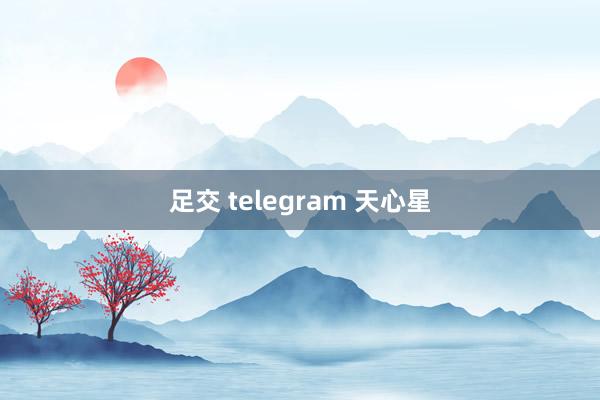 足交 telegram 天心星