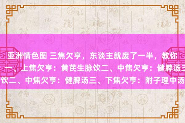亚洲情色图 三焦欠亨，东谈主就废了一半，教你三方看舌选，流畅三焦！一、上焦欠亨：黄芪生脉饮二、中焦欠亨：健脾汤三、下焦欠亨：附子理中汤