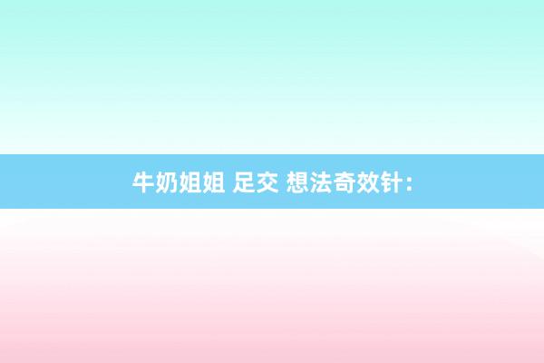 牛奶姐姐 足交 想法奇效针：
