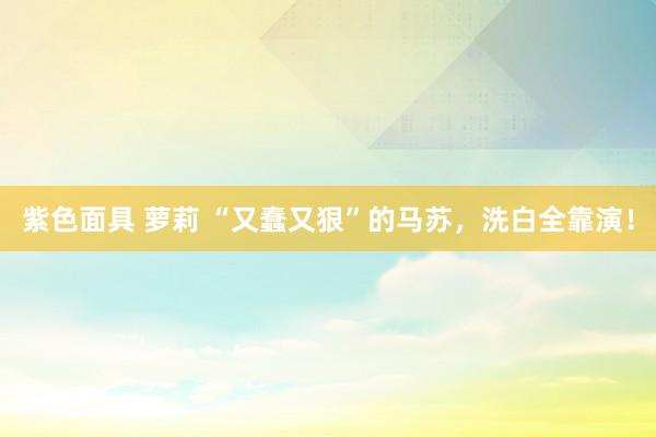 紫色面具 萝莉 “又蠢又狠”的马苏，洗白全靠演！